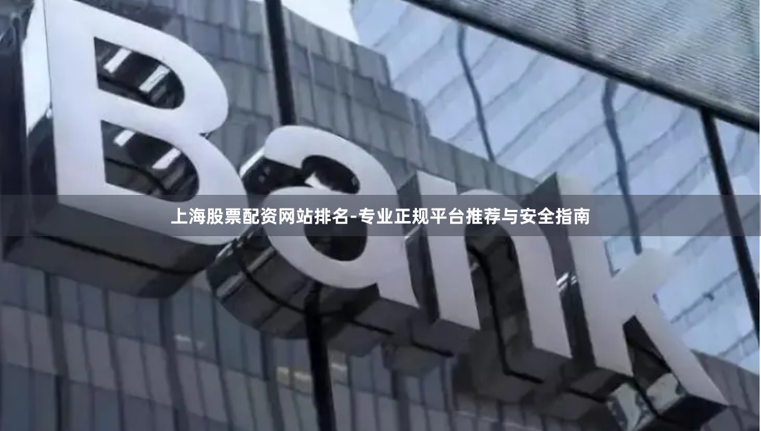 上海股票配资网站排名-专业正规平台推荐与安全指南