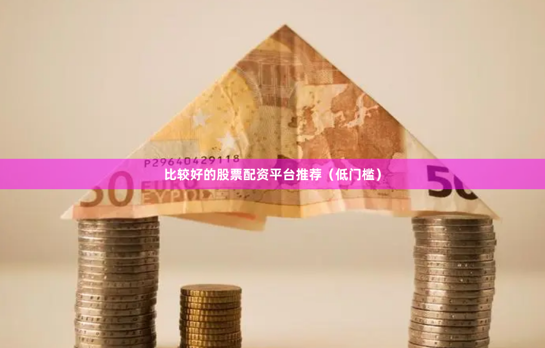 比较好的股票配资平台推荐（低门槛）