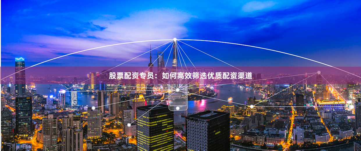 股票配资专员：如何高效筛选优质配资渠道