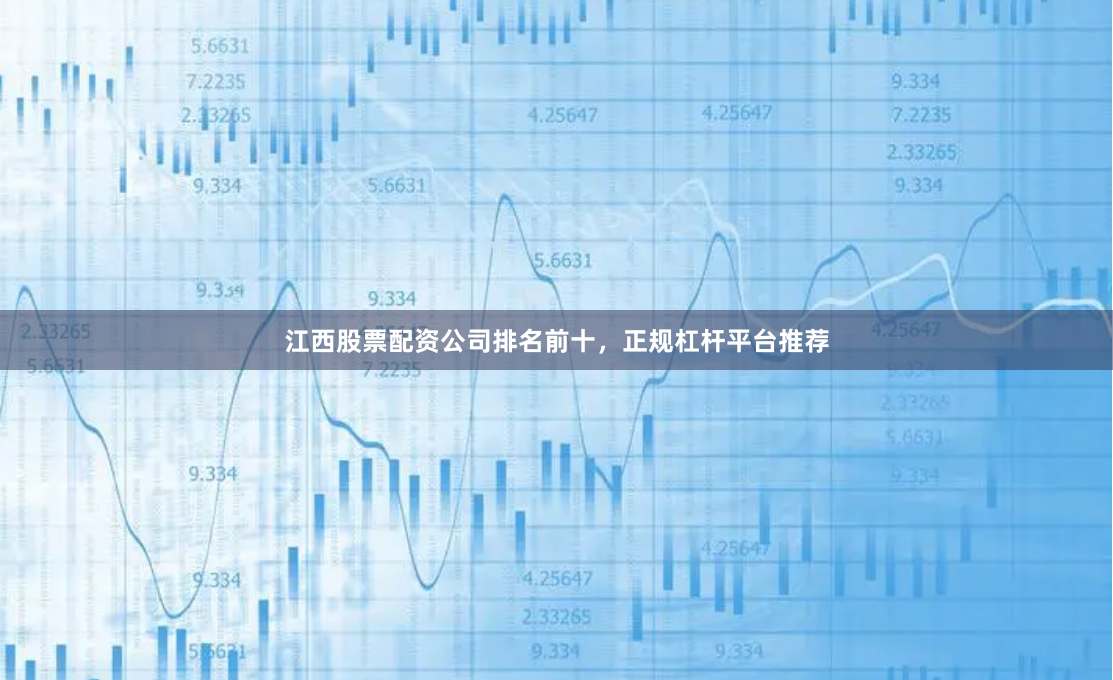 江西股票配资公司排名前十，正规杠杆平台推荐