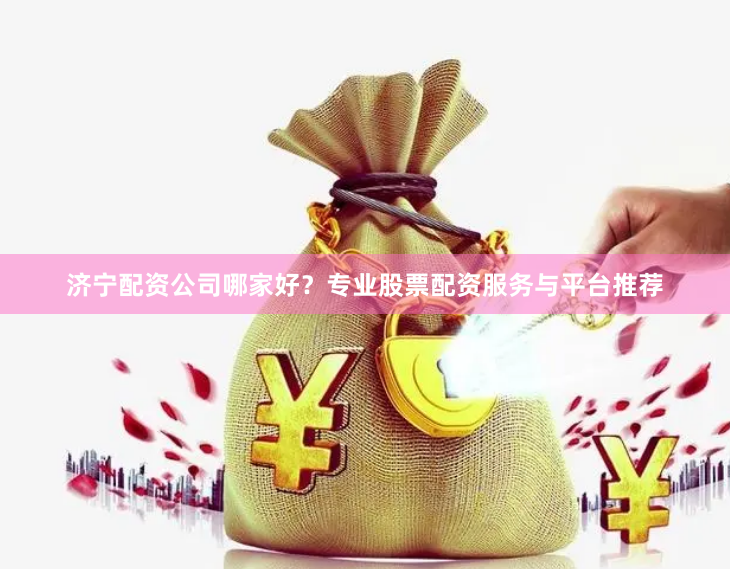 济宁配资公司哪家好?专业股票配资服务与平台推荐