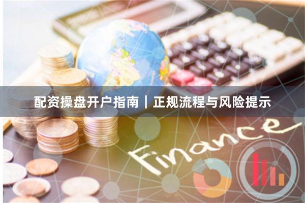 配资操盘开户指南｜正规流程与风险提示