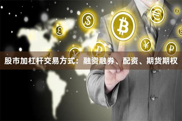 股市加杠杆交易方式：融资融券、配资、期货期权