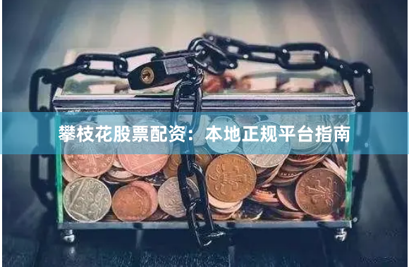 攀枝花股票配资：本地正规平台指南