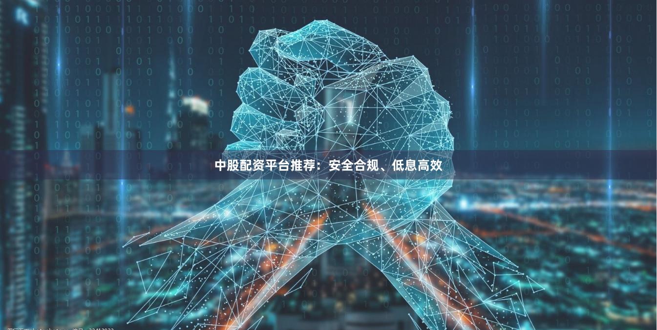 中股配资平台推荐：安全合规、低息高效