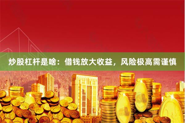 炒股杠杆是啥：借钱放大收益，风险极高需谨慎