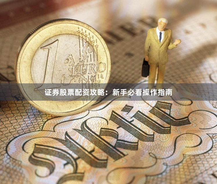 证券股票配资攻略：新手必看操作指南