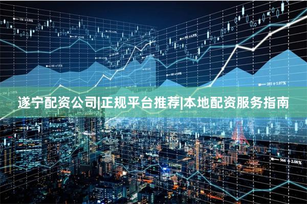 遂宁配资公司|正规平台推荐|本地配资服务指南