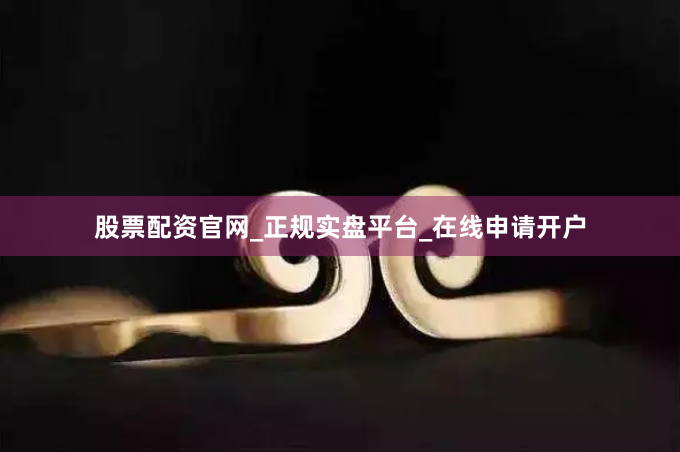 股票配资官网_正规实盘平台_在线申请开户